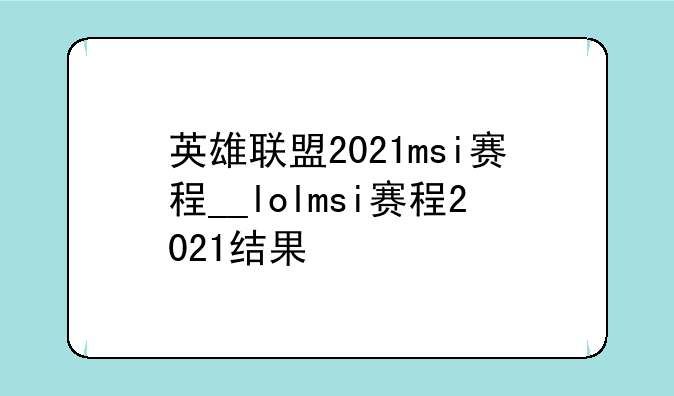 英雄联盟2021msi赛程__lolmsi赛程2021结果