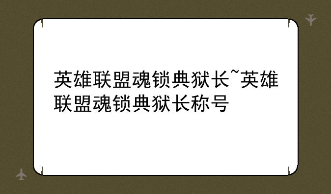 英雄联盟魂锁典狱长~英雄联盟魂锁典狱长称号