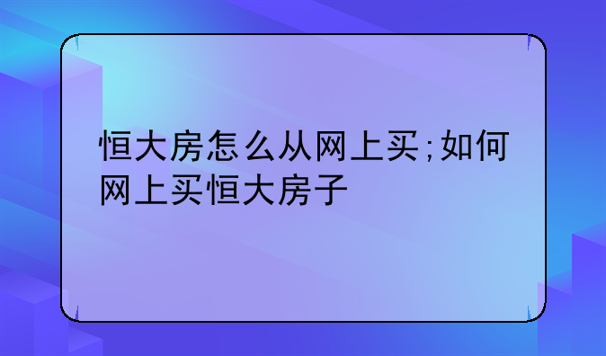 恒大房怎么从网上买;如何网上买恒大房子