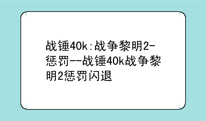 战锤40k:战争黎明2-惩罚--战锤40k战争黎明2惩罚闪退