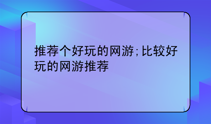 推荐个好玩的网游;比较好玩的网游推荐
