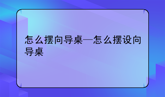 怎么摆向导桌—怎么摆设向导桌