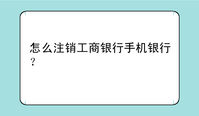 怎么注销工商银行手机银行？