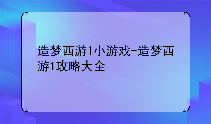 造梦西游1小游戏-造梦西游1攻略大全