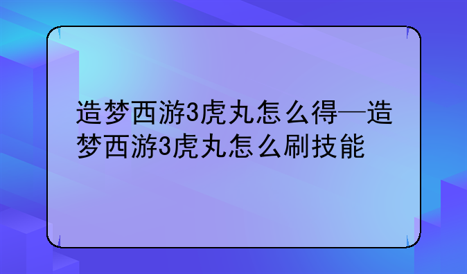 造梦西游3虎丸怎么得—造梦西游3虎丸怎么刷技能