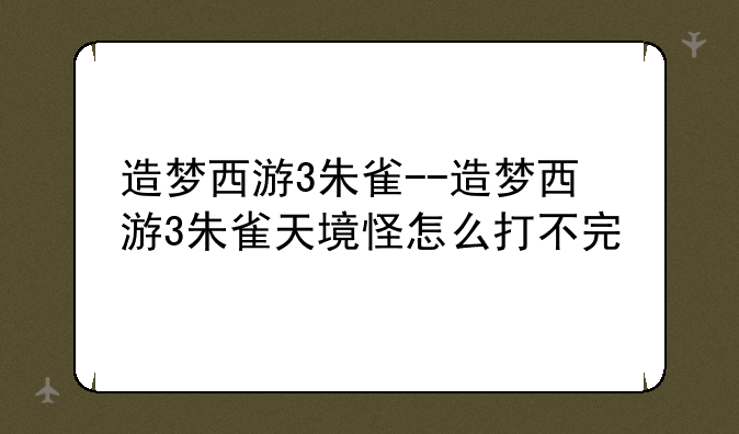 造梦西游3朱雀--造梦西游3朱雀天境怪怎么打不完