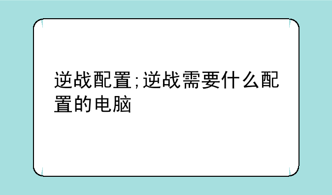 逆战配置;逆战需要什么配置的电脑