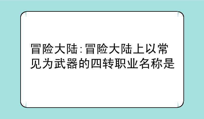 冒险大陆:冒险大陆上以常见为武器的四转职业名称是