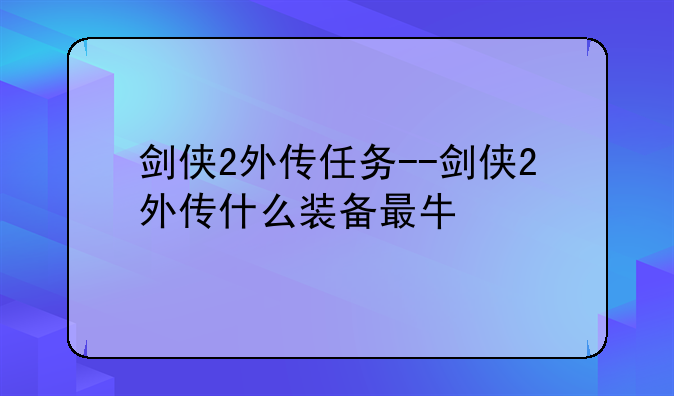 剑侠2外传任务--剑侠2外传什么装备最牛