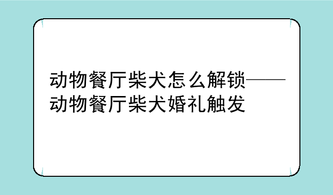 动物餐厅柴犬怎么解锁——动物餐厅柴犬婚礼触发