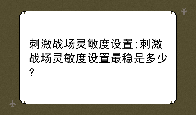 刺激战场灵敏度设置;刺激战场灵敏度设置最稳是多少?