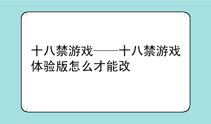 十八禁游戏——十八禁游戏体验版怎么才能改