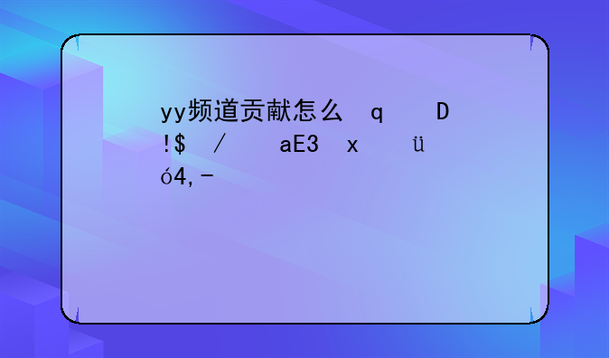 yy频道贡献怎么算-yy频道贡献度一天有上限嘛