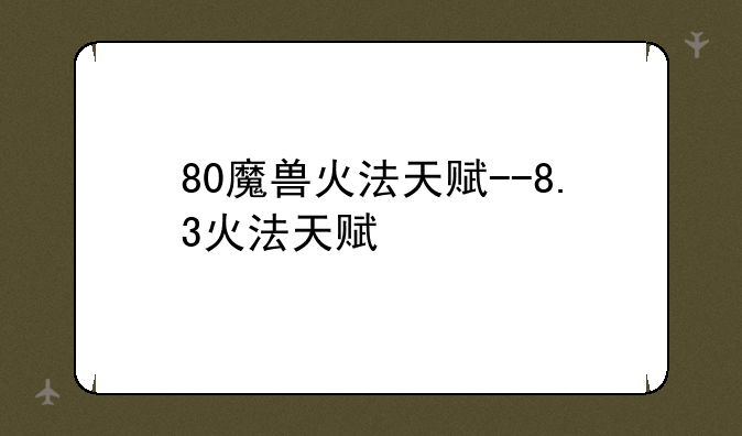 80魔兽火法天赋--8.3火法天赋