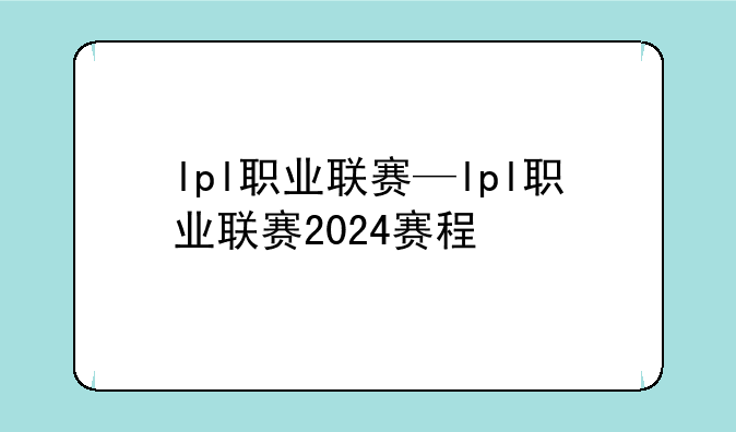lpl职业联赛—lpl职业联赛2024赛程
