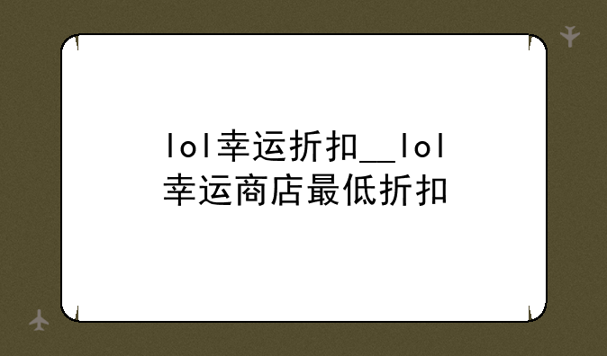 lol幸运折扣__lol幸运商店最低折扣