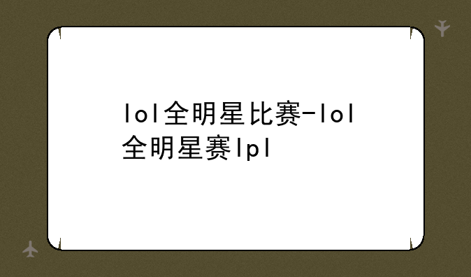 lol全明星比赛-lol全明星赛lpl