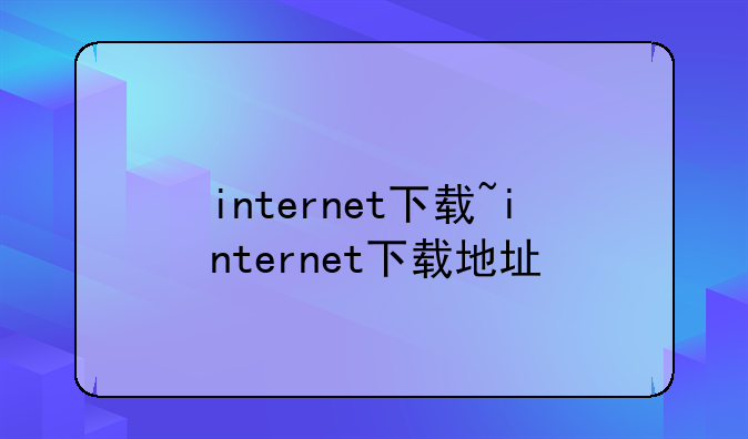 internet下载~internet下载地址